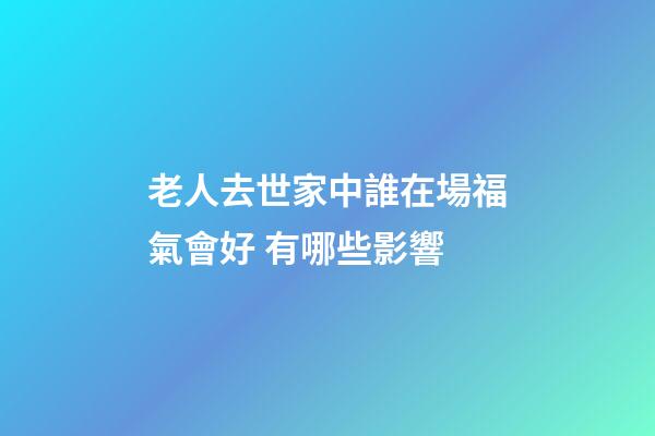 老人去世家中誰在場福氣會好 有哪些影響